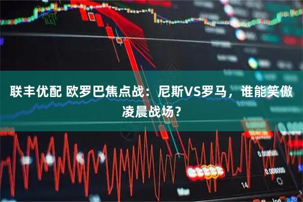 联丰优配 欧罗巴焦点战：尼斯VS罗马，谁能笑傲凌晨战场？