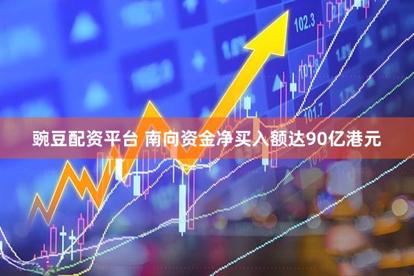 豌豆配资平台 南向资金净买入额达90亿港元