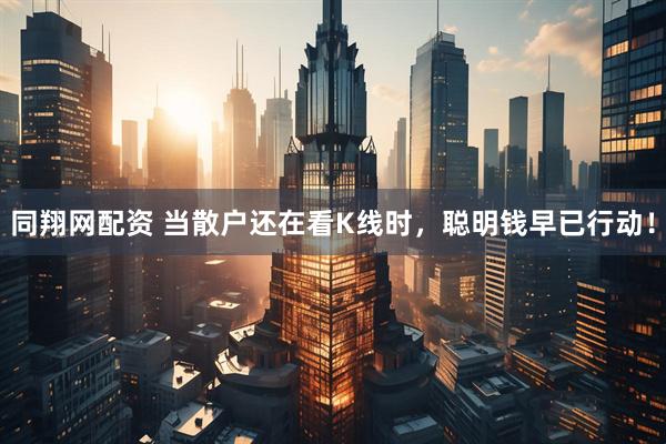 同翔网配资 当散户还在看K线时，聪明钱早已行动！