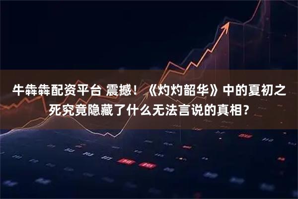 牛犇犇配资平台 震撼！《灼灼韶华》中的夏初之死究竟隐藏了什么无法言说的真相？