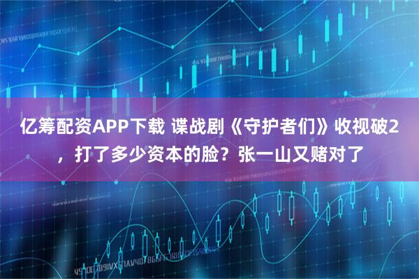 亿筹配资APP下载 谍战剧《守护者们》收视破2，打了多少资本的脸？张一山又赌对了