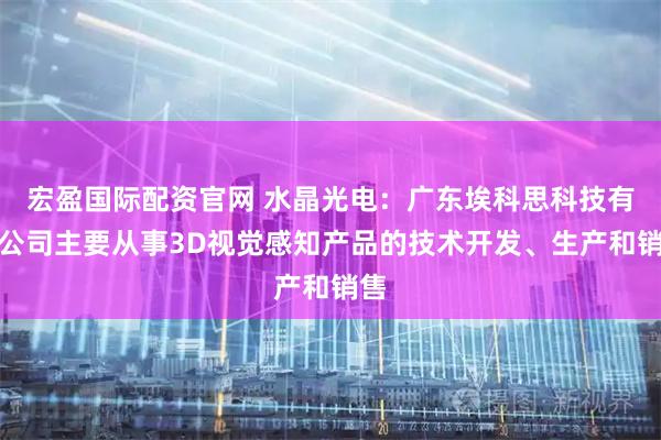宏盈国际配资官网 水晶光电：广东埃科思科技有限公司主要从事3D视觉感知产品的技术开发、生产和销售