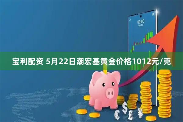 宝利配资 5月22日潮宏基黄金价格1012元/克