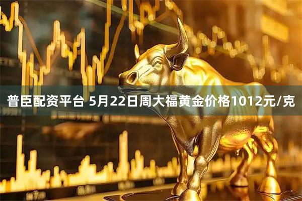 普臣配资平台 5月22日周大福黄金价格1012元/克