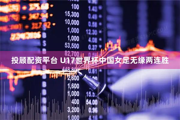 投顾配资平台 U17世界杯中国女足无缘两连胜