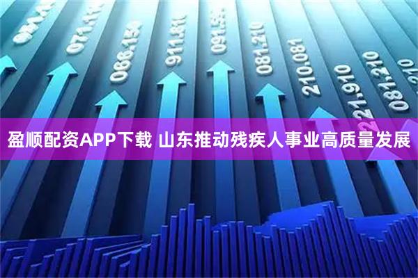 盈顺配资APP下载 山东推动残疾人事业高质量发展