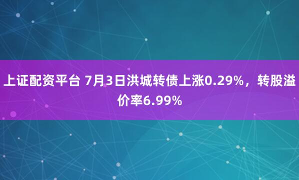 上证配资平台 7月3日洪城转债上涨0.29%，转股溢价率6.99%