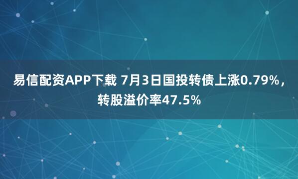 易信配资APP下载 7月3日国投转债上涨0.79%，转股溢价率47.5%