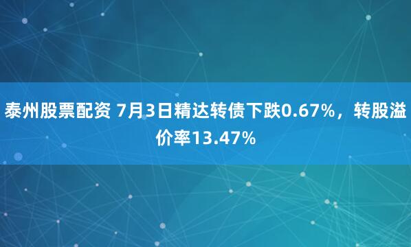 泰州股票配资 7月3日精达转债下跌0.67%，转股溢价率13.47%
