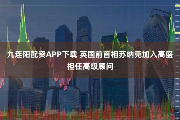 九连阳配资APP下载 英国前首相苏纳克加入高盛担任高级顾问