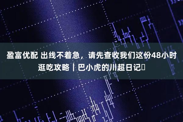 盈富优配 出线不着急，请先查收我们这份48小时逛吃攻略｜巴小虎的川超日记⑫