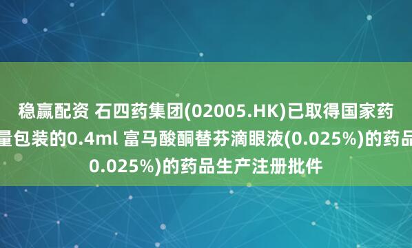 稳赢配资 石四药集团(02005.HK)已取得国家药监局有关单剂量包装的0.4ml 富马酸酮替芬滴眼液(0.025%)的药品生产注册批件