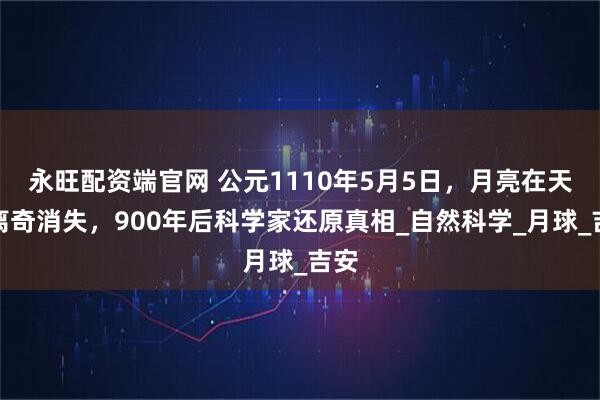 永旺配资端官网 公元1110年5月5日，月亮在天上离奇消失，900年后科学家还原真相_自然科学_月球_吉安