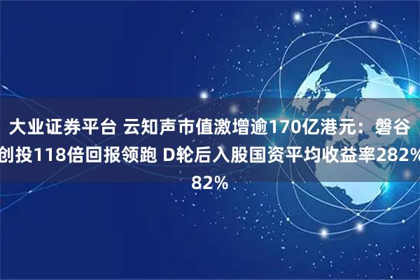 大业证券平台 云知声市值激增逾170亿港元：磐谷创投118倍回报领跑 D轮后入股国资平均收益率282%