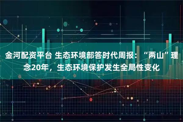 金河配资平台 生态环境部答时代周报：“两山”理念20年，生态环境保护发生全局性变化