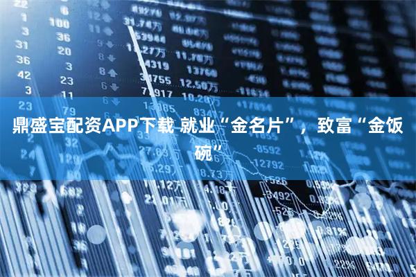 鼎盛宝配资APP下载 就业“金名片”，致富“金饭碗”