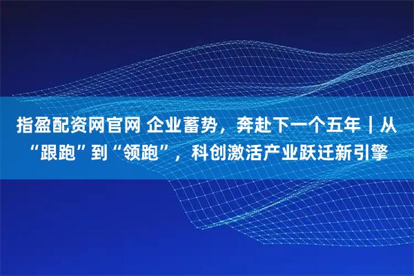 指盈配资网官网 企业蓄势，奔赴下一个五年｜从“跟跑”到“领跑”，科创激活产业跃迁新引擎