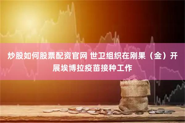 炒股如何股票配资官网 世卫组织在刚果（金）开展埃博拉疫苗接种工作