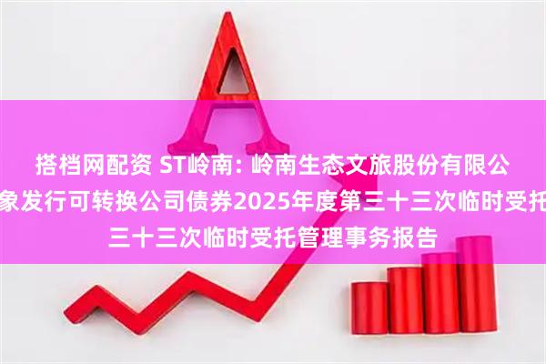 搭档网配资 ST岭南: 岭南生态文旅股份有限公司向不特定对象发行可转换公司债券2025年度第三十三次临时受托管理事务报告