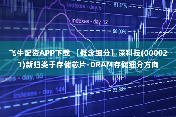 飞牛配资APP下载 【概念细分】深科技(000021)新归类于存储芯片-DRAM存储细分方向