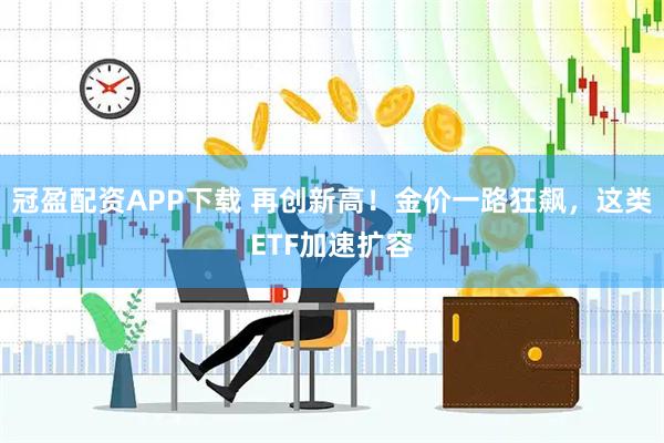冠盈配资APP下载 再创新高！金价一路狂飙，这类ETF加速扩容