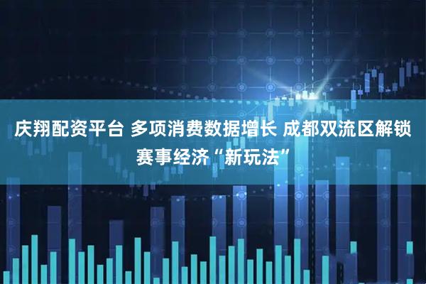庆翔配资平台 多项消费数据增长 成都双流区解锁赛事经济“新玩法”