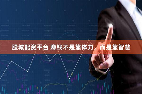 股城配资平台 赚钱不是靠体力，而是靠智慧