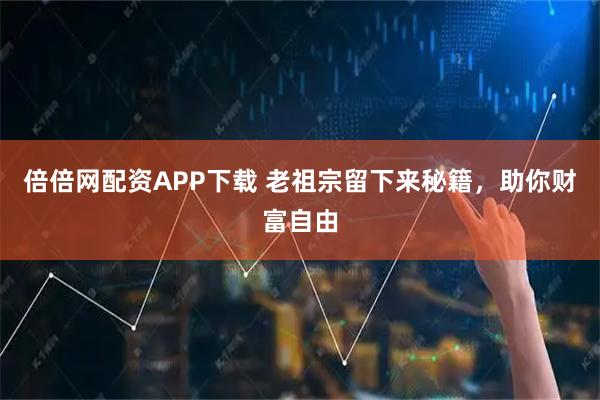 倍倍网配资APP下载 老祖宗留下来秘籍，助你财富自由