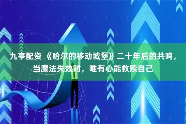 九亭配资 《哈尔的移动城堡》二十年后的共鸣，当魔法失效时，唯有心能救赎自己