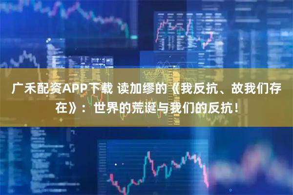 广禾配资APP下载 读加缪的《我反抗、故我们存在》：世界的荒诞与我们的反抗！
