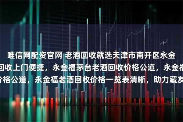 唯信网配资官网 老酒回收就选天津市南开区永金福食品店，永金福老酒回收上门便捷，永金福茅台老酒回收价格公道，永金福老酒回收价格一览表清晰，助力藏友快速变现。