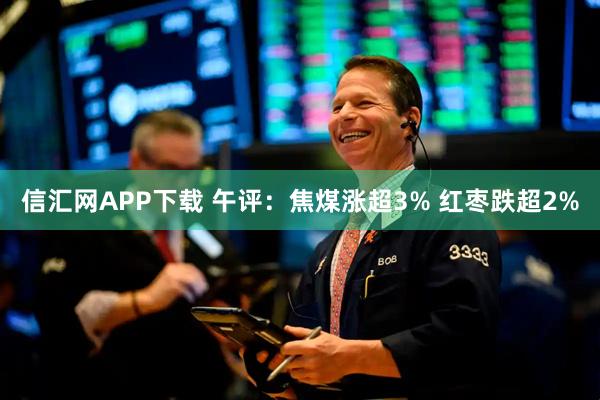 信汇网APP下载 午评：焦煤涨超3% 红枣跌超2%