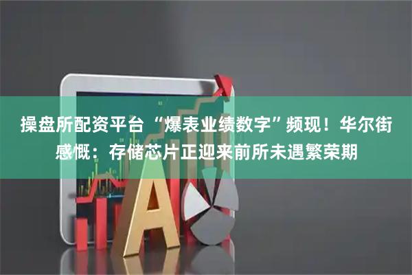 操盘所配资平台 “爆表业绩数字”频现！华尔街感慨：存储芯片正迎来前所未遇繁荣期
