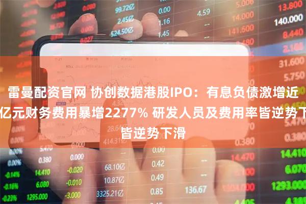 雷曼配资官网 协创数据港股IPO：有息负债激增近90亿元财务费用暴增2277% 研发人员及费用率皆逆势下滑