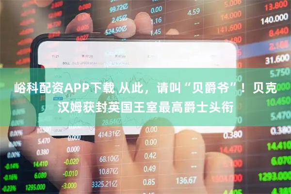 峪科配资APP下载 从此，请叫“贝爵爷”！贝克汉姆获封英国王室最高爵士头衔