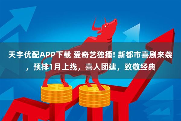 天宇优配APP下载 爱奇艺独播! 新都市喜剧来袭，预排1月上线，喜人团建，致敬经典