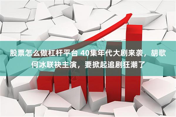 股票怎么做杠杆平台 40集年代大剧来袭，胡歌何冰联袂主演，要掀起追剧狂潮了