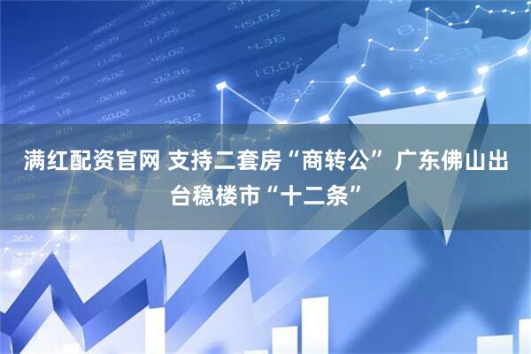 满红配资官网 支持二套房“商转公” 广东佛山出台稳楼市“十二条”