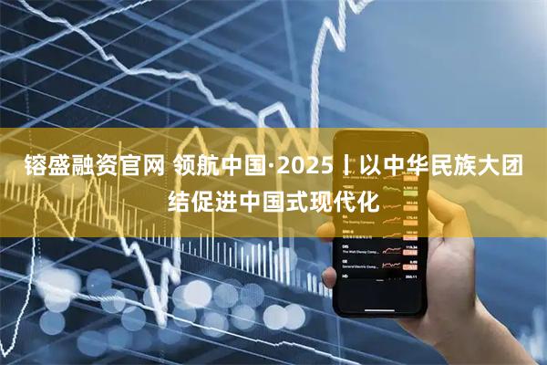 镕盛融资官网 领航中国·2025丨以中华民族大团结促进中国式现代化