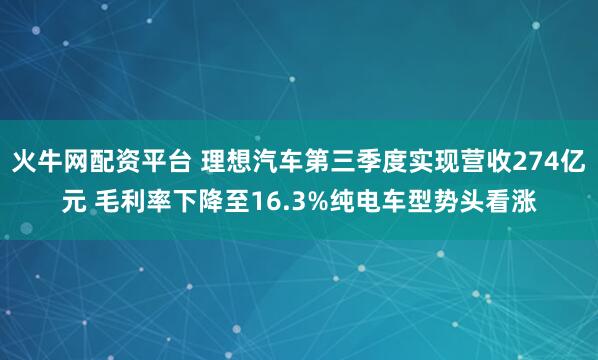 火牛网配资平台 理想汽车第三季度实现营收274亿元 毛利率下降至16.3%纯电车型势头看涨