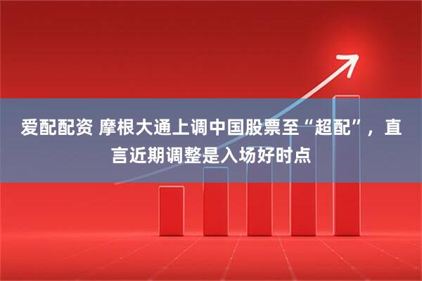 爱配配资 摩根大通上调中国股票至“超配”，直言近期调整是入场好时点