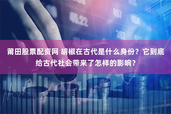 莆田股票配资网 胡椒在古代是什么身份？它到底给古代社会带来了怎样的影响？