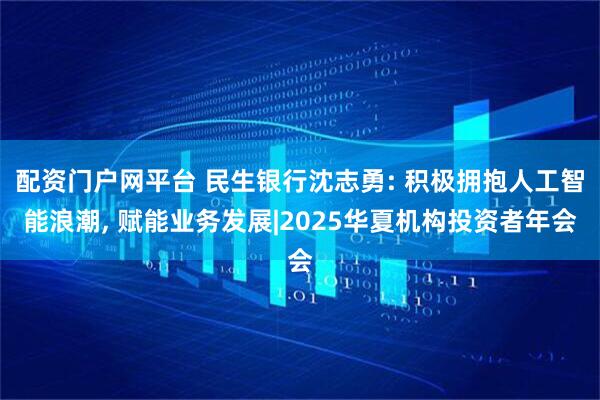 配资门户网平台 民生银行沈志勇: 积极拥抱人工智能浪潮, 赋能业务发展|2025华夏机构投资者年会