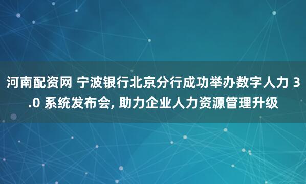 河南配资网 宁波银行北京分行成功举办数字人力 3.0 系统发布会, 助力企业人力资源管理升级