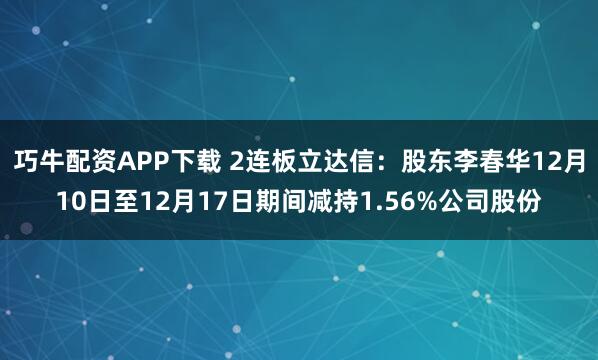 巧牛配资APP下载 2连板立达信：股东李春华12月10日至12月17日期间减持1.56%公司股份