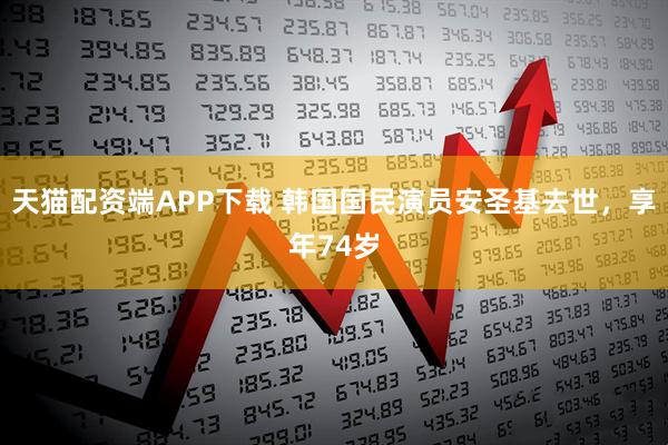 天猫配资端APP下载 韩国国民演员安圣基去世，享年74岁
