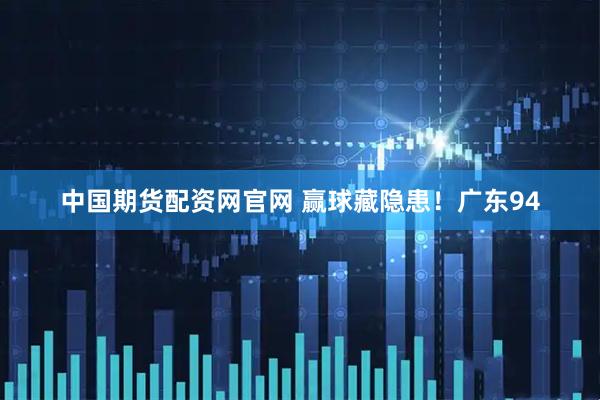 中国期货配资网官网 赢球藏隐患！广东94