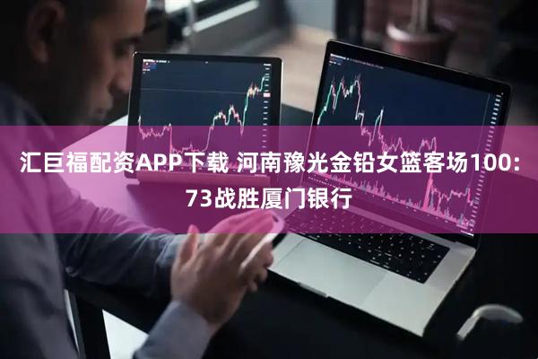 汇巨福配资APP下载 河南豫光金铅女篮客场100:73战胜厦门银行