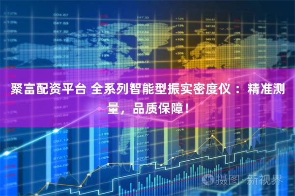 聚富配资平台 全系列智能型振实密度仪 ：精准测量，品质保障！