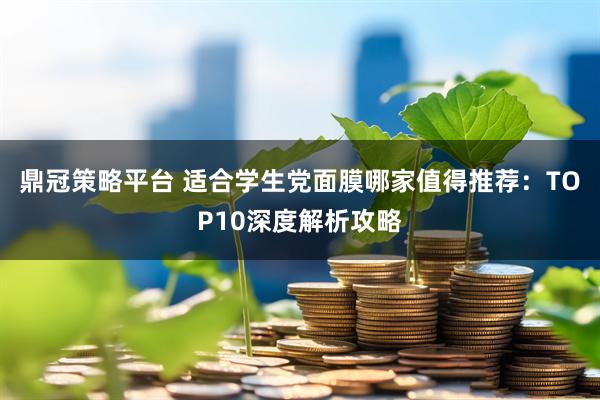 鼎冠策略平台 适合学生党面膜哪家值得推荐：TOP10深度解析攻略